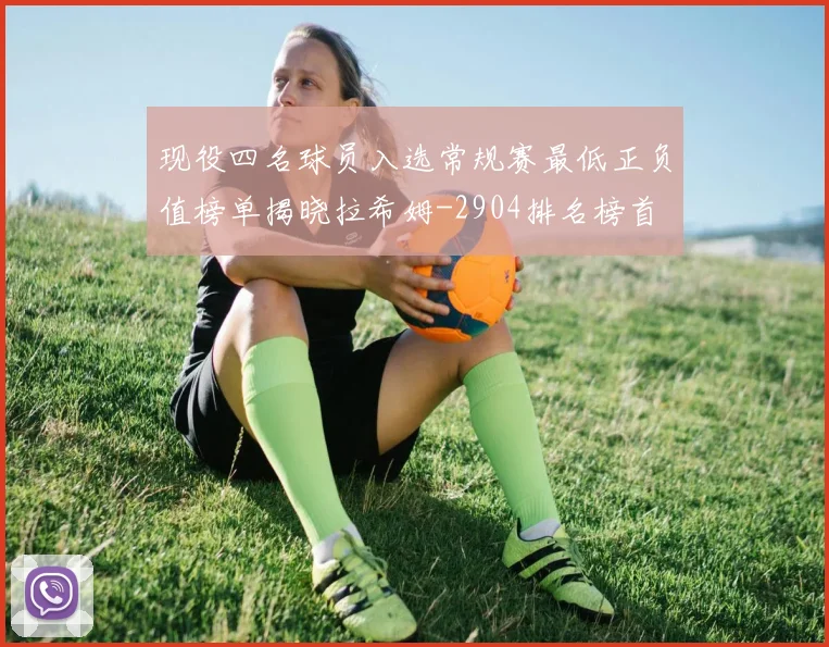 现役四名球员入选常规赛最低正负值榜单揭晓拉希姆-2904排名榜首
