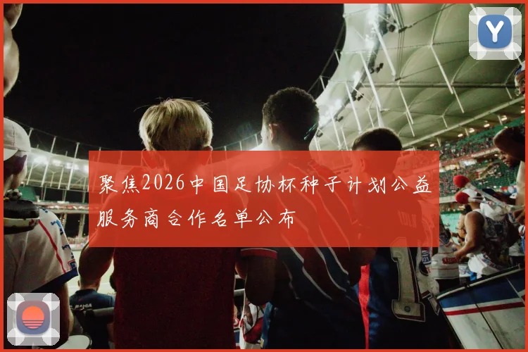 聚焦2026中国足协杯种子计划公益服务商合作名单公布