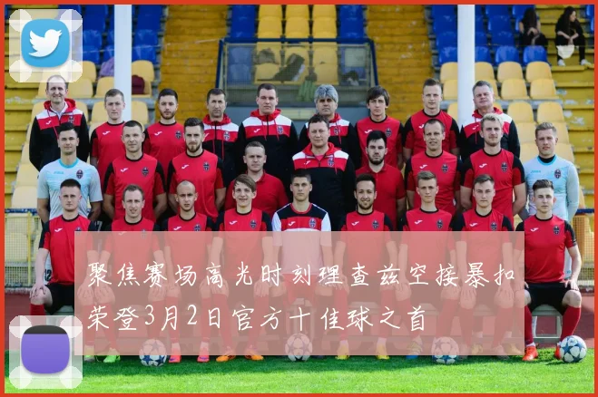 聚焦赛场高光时刻理查兹空接暴扣荣登3月2日官方十佳球之首