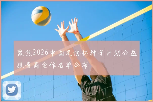 聚焦2026中国足协杯种子计划公益服务商合作名单公布