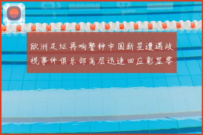 欧洲足坛再响警钟中国新星遭遇歧视事件俱乐部高层迅速回应彰显零容忍态度