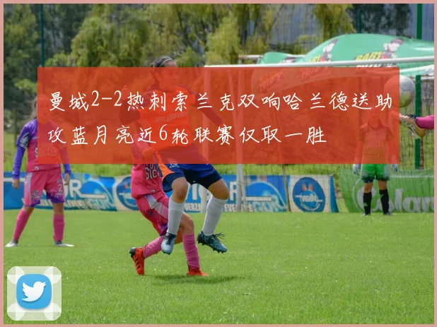 曼城2-2热刺索兰克双响哈兰德送助攻蓝月亮近6轮联赛仅取一胜