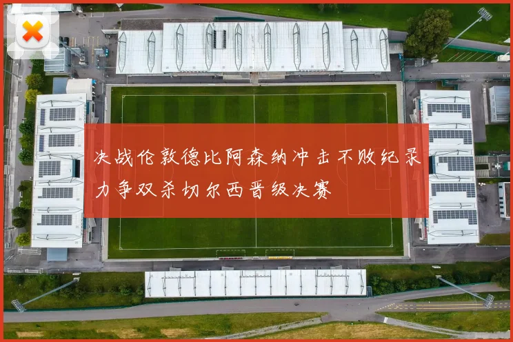 决战伦敦德比阿森纳冲击不败纪录力争双杀切尔西晋级决赛