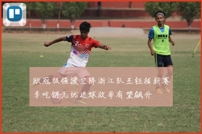 欧冠级强援空降浙江队王钰栋新赛季吃饼无忧进球效率有望飙升