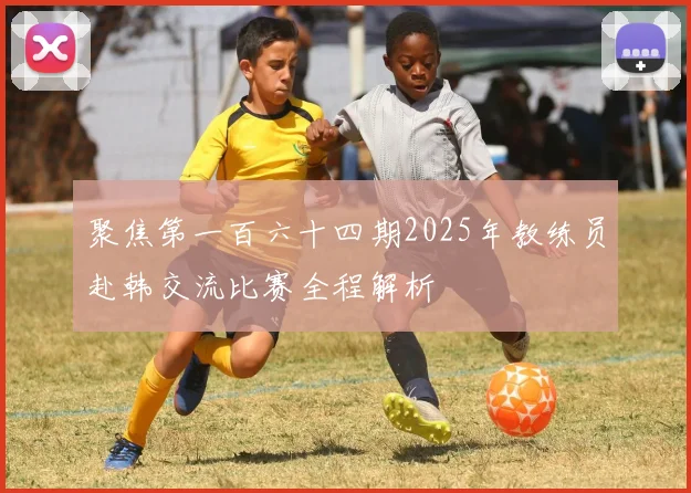 聚焦第一百六十四期2025年教练员赴韩交流比赛全程解析