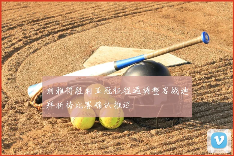 利雅得胜利亚冠征程遇调整客战迪拜祈祷比赛确认推迟