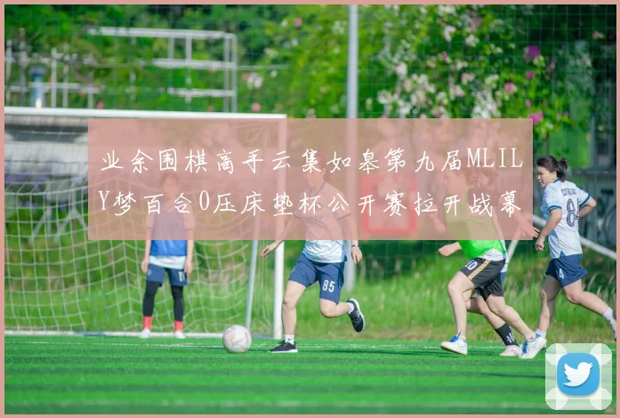 业余围棋高手云集如皋第九届MLILY梦百合0压床垫杯公开赛拉开战幕