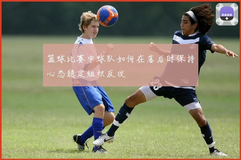 篮球比赛中球队如何在落后时保持心态稳定组织反攻