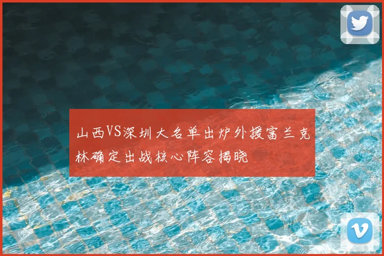 山西VS深圳大名单出炉外援富兰克林确定出战核心阵容揭晓