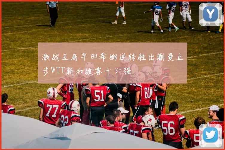 激战五局早田希娜逆转胜出蒯曼止步WTT新加坡赛十六强