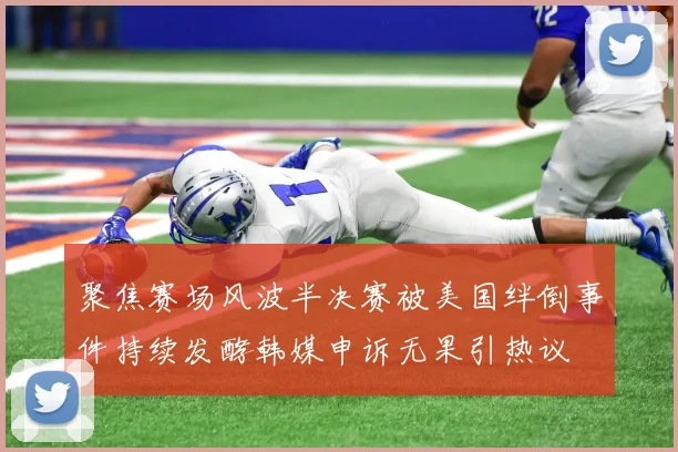 聚焦赛场风波半决赛被美国绊倒事件持续发酵韩媒申诉无果引热议