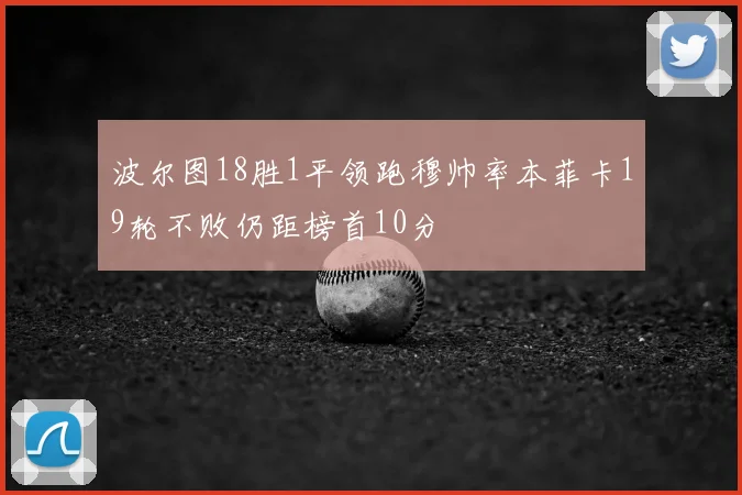 波尔图18胜1平领跑穆帅率本菲卡19轮不败仍距榜首10分