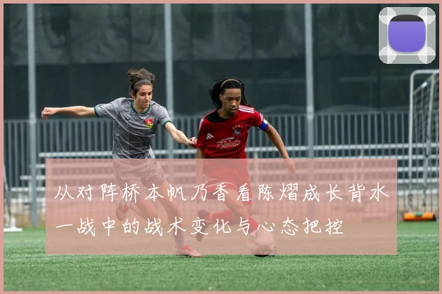 从对阵桥本帆乃香看陈熠成长背水一战中的战术变化与心态把控