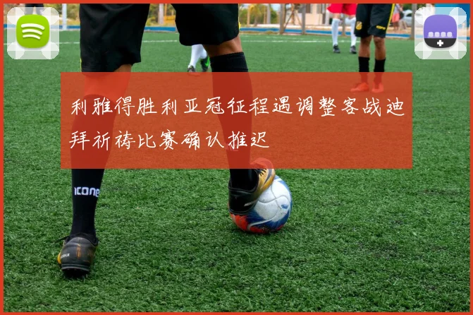 利雅得胜利亚冠征程遇调整客战迪拜祈祷比赛确认推迟