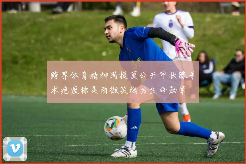 跨界体育精神冯提莫公开甲状腺手术疤痕称美丽微笑线为生命勋章