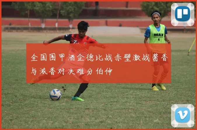 全国围甲酒企德比战赤壁激战酱香与浓香对决难分伯仲
