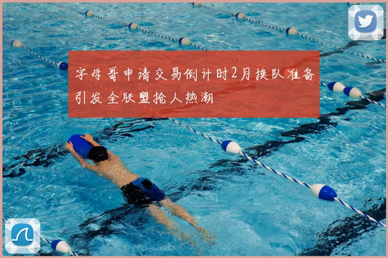 字母哥申请交易倒计时2月换队准备引发全联盟抢人热潮